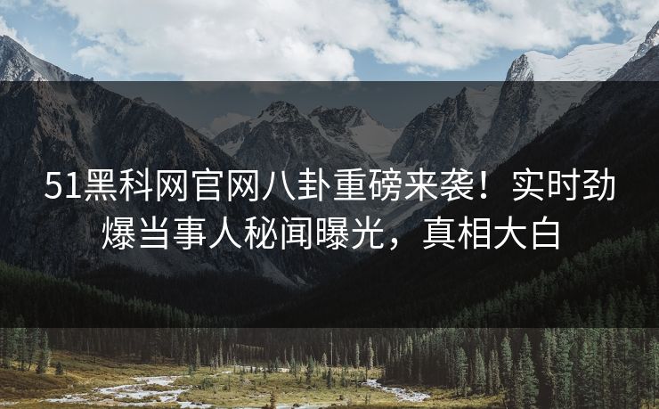 51黑科网官网八卦重磅来袭！实时劲爆当事人秘闻曝光，真相大白