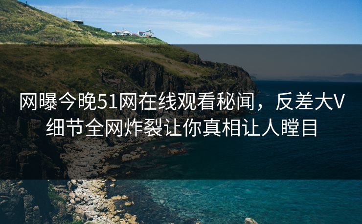 网曝今晚51网在线观看秘闻，反差大V细节全网炸裂让你真相让人瞠目