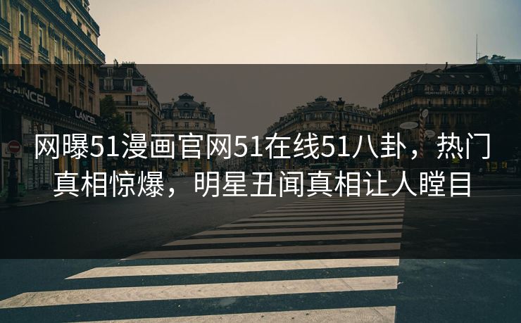 网曝51漫画官网51在线51八卦，热门真相惊爆，明星丑闻真相让人瞠目