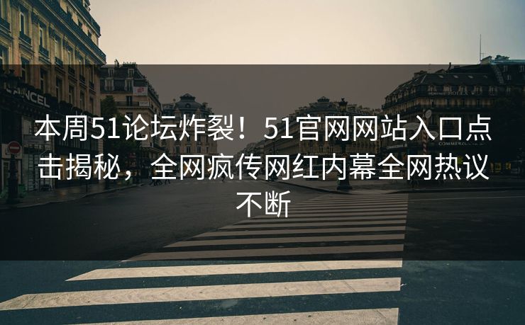 本周51论坛炸裂！51官网网站入口点击揭秘，全网疯传网红内幕全网热议不断