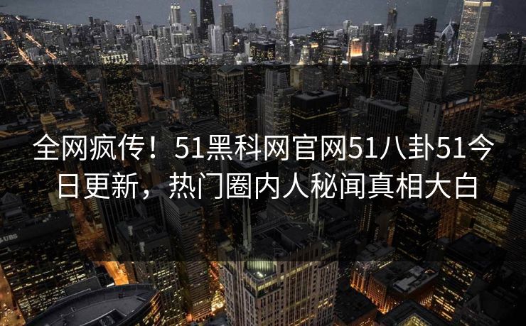 全网疯传！51黑科网官网51八卦51今日更新，热门圈内人秘闻真相大白