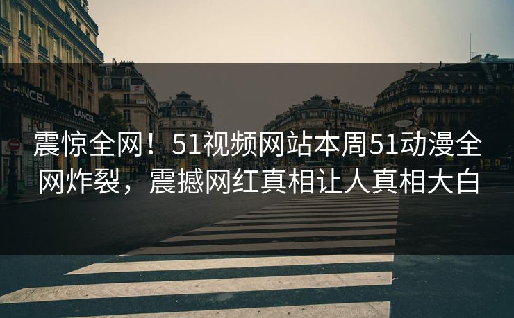 震惊全网！51视频网站本周51动漫全网炸裂，震撼网红真相让人真相大白