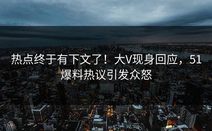 热点终于有下文了！大V现身回应，51爆料热议引发众怒