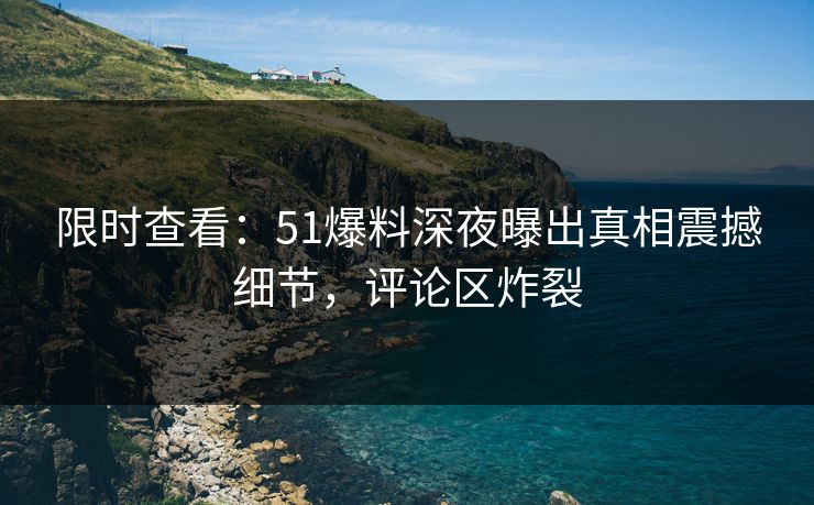 限时查看：51爆料深夜曝出真相震撼细节，评论区炸裂