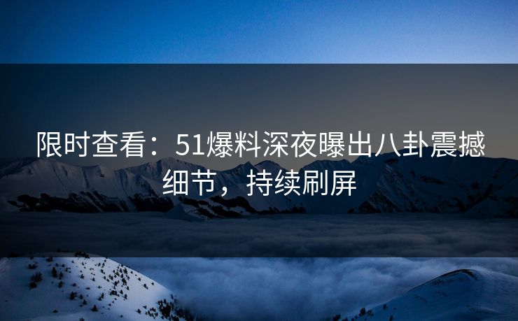 限时查看：51爆料深夜曝出八卦震撼细节，持续刷屏