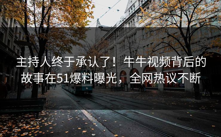 主持人终于承认了！牛牛视频背后的故事在51爆料曝光，全网热议不断