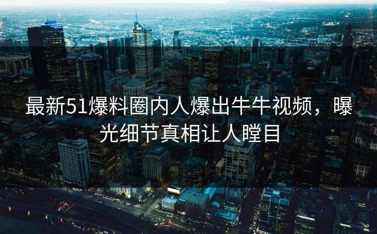 最新51爆料圈内人爆出牛牛视频，曝光细节真相让人瞠目