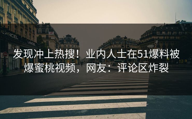 发现冲上热搜！业内人士在51爆料被爆蜜桃视频，网友：评论区炸裂