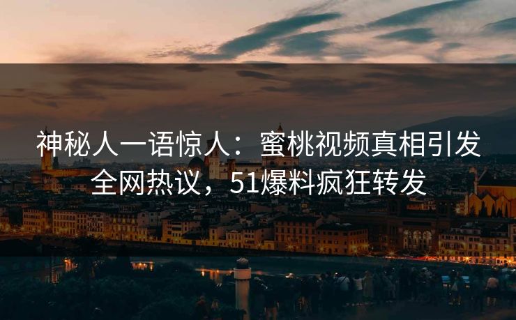 神秘人一语惊人：蜜桃视频真相引发全网热议，51爆料疯狂转发