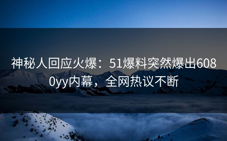 神秘人回应火爆：51爆料突然爆出6080yy内幕，全网热议不断