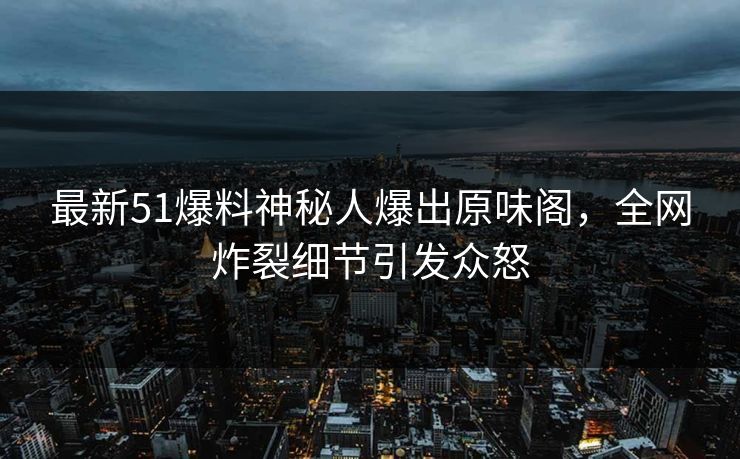 最新51爆料神秘人爆出原味阁，全网炸裂细节引发众怒