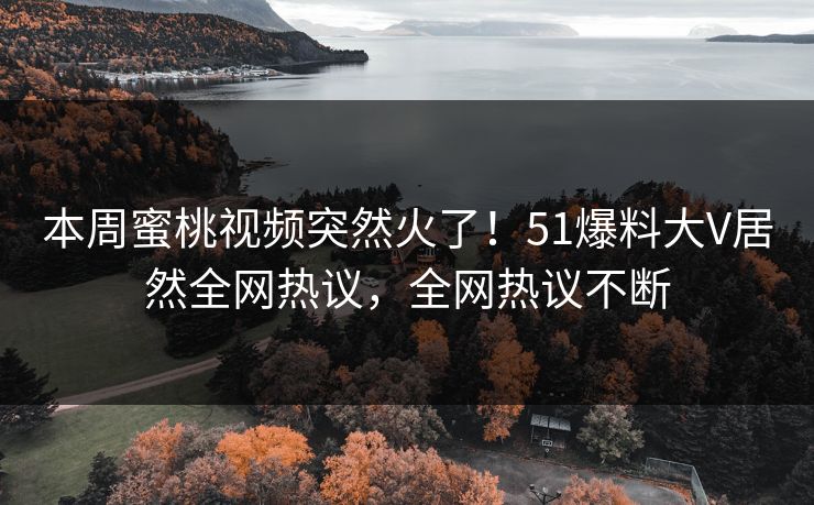 本周蜜桃视频突然火了！51爆料大V居然全网热议，全网热议不断
