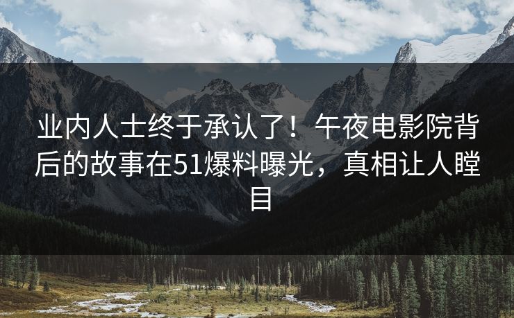 业内人士终于承认了！午夜电影院背后的故事在51爆料曝光，真相让人瞠目