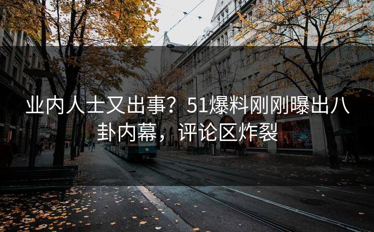 业内人士又出事？51爆料刚刚曝出八卦内幕，评论区炸裂