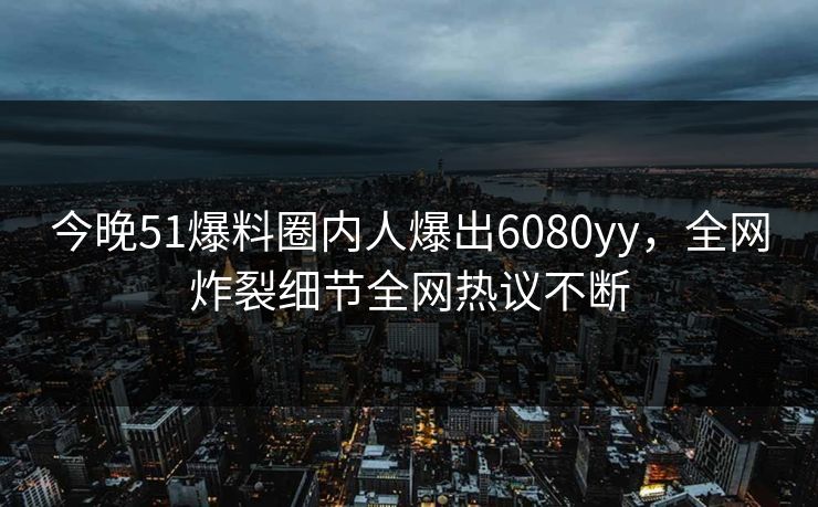 今晚51爆料圈内人爆出6080yy，全网炸裂细节全网热议不断