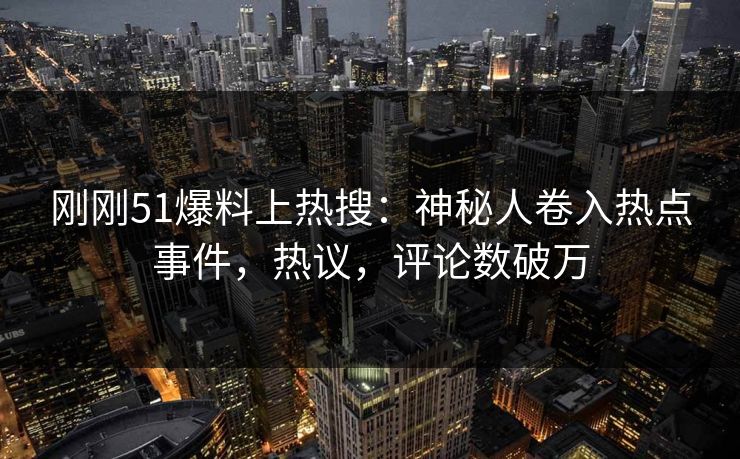 刚刚51爆料上热搜：神秘人卷入热点事件，热议，评论数破万