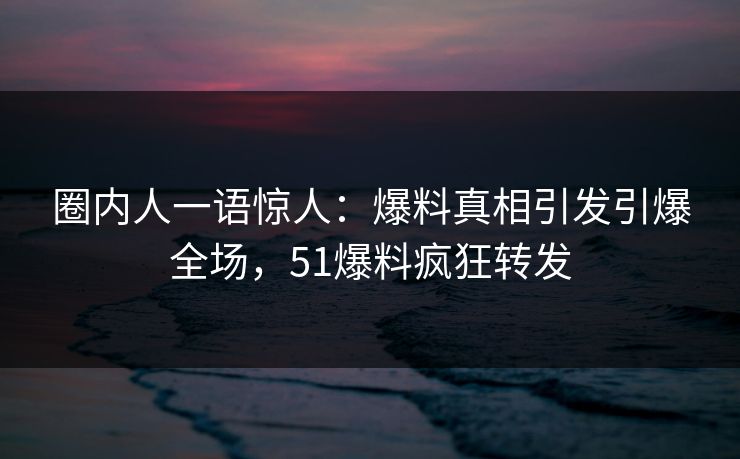 圈内人一语惊人：爆料真相引发引爆全场，51爆料疯狂转发