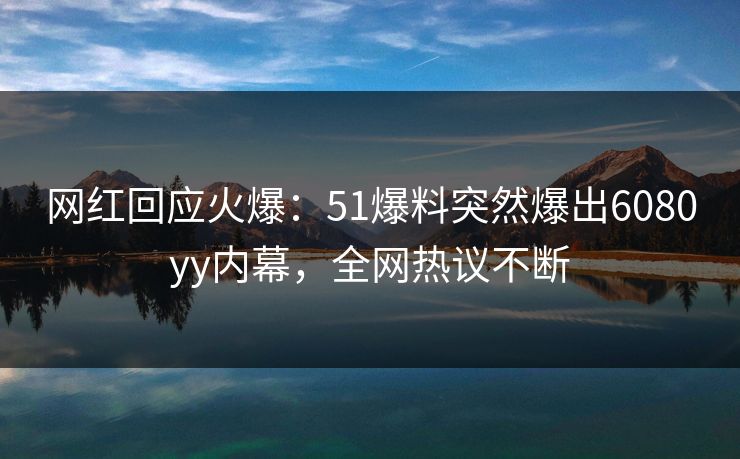 网红回应火爆：51爆料突然爆出6080yy内幕，全网热议不断