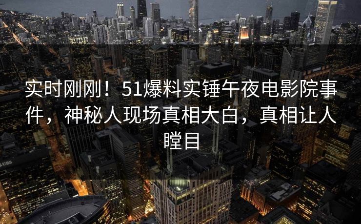 实时刚刚！51爆料实锤午夜电影院事件，神秘人现场真相大白，真相让人瞠目