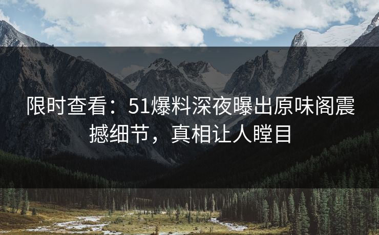 限时查看：51爆料深夜曝出原味阁震撼细节，真相让人瞠目