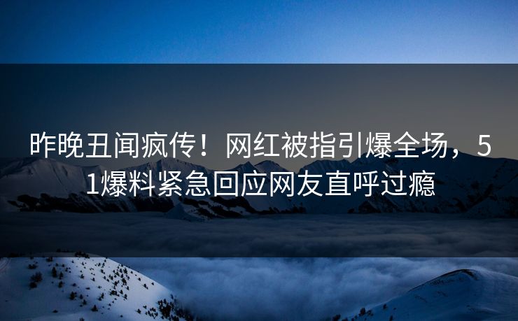 昨晚丑闻疯传！网红被指引爆全场，51爆料紧急回应网友直呼过瘾