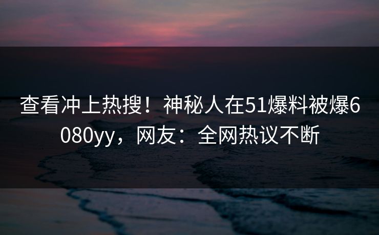 查看冲上热搜！神秘人在51爆料被爆6080yy，网友：全网热议不断