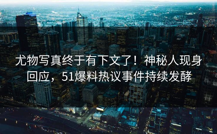 尤物写真终于有下文了！神秘人现身回应，51爆料热议事件持续发酵