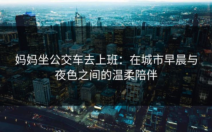 妈妈坐公交车去上班：在城市早晨与夜色之间的温柔陪伴