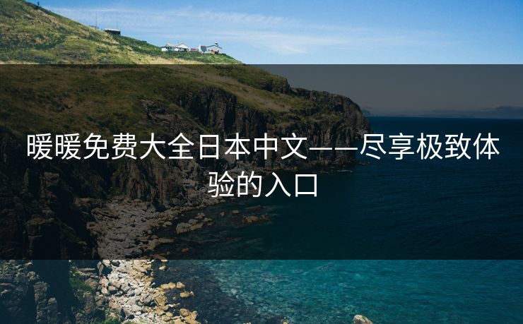 暖暖免费大全日本中文——尽享极致体验的入口
