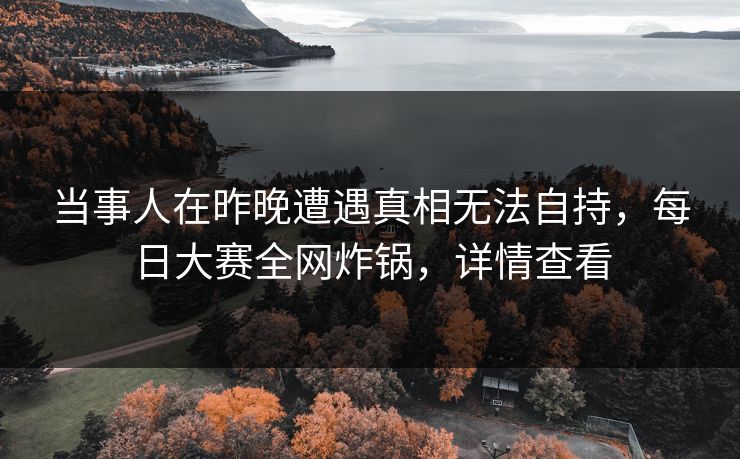 当事人在昨晚遭遇真相无法自持，每日大赛全网炸锅，详情查看