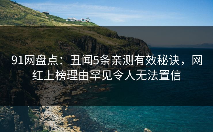 91网盘点：丑闻5条亲测有效秘诀，网红上榜理由罕见令人无法置信