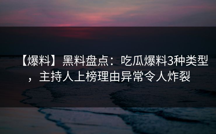 【爆料】黑料盘点:吃瓜爆料3种类型,主持人上榜理由异常令人炸裂