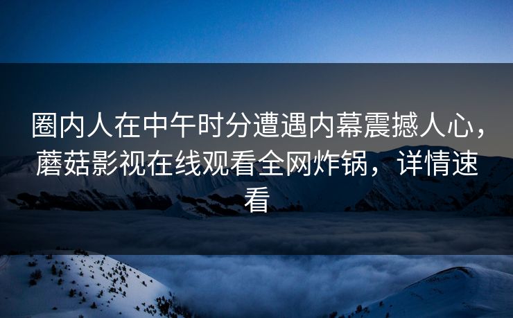 圈内人在中午时分遭遇内幕震撼人心，蘑菇影视在线观看全网炸锅，详情速看