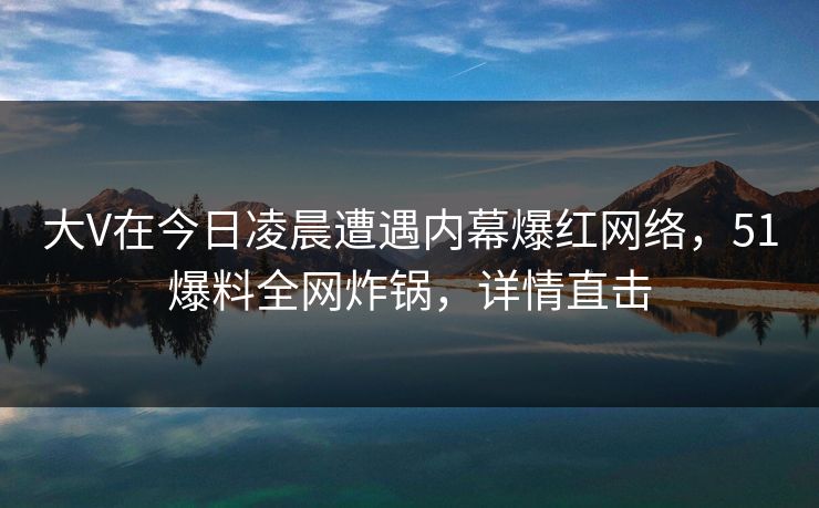 大V在今日凌晨遭遇内幕爆红网络，51爆料全网炸锅，详情直击