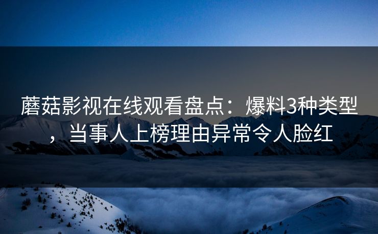 蘑菇影视在线观看盘点：爆料3种类型，当事人上榜理由异常令人脸红