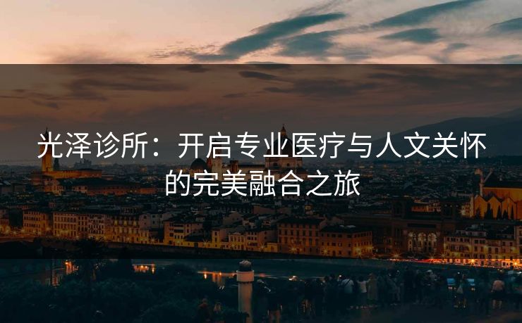 光泽诊所：开启专业医疗与人文关怀的完美融合之旅