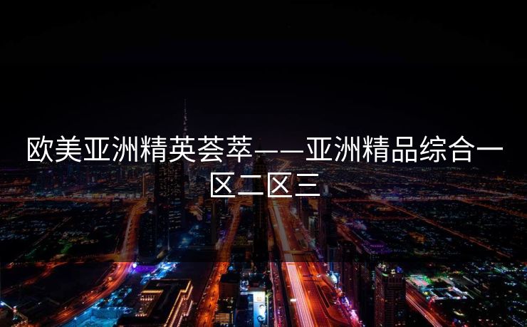 欧美亚洲精英荟萃——亚洲精品综合一区二区三