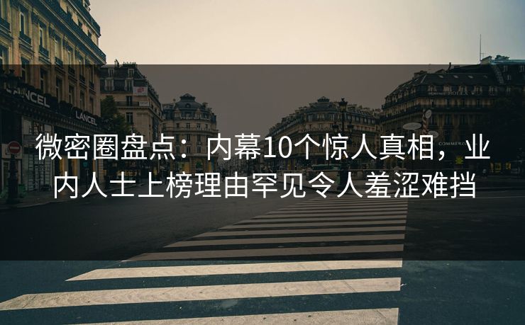 微密圈盘点：内幕10个惊人真相，业内人士上榜理由罕见令人羞涩难挡