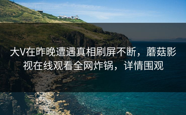 大V在昨晚遭遇真相刷屏不断，蘑菇影视在线观看全网炸锅，详情围观