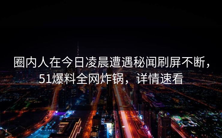 圈内人在今日凌晨遭遇秘闻刷屏不断，51爆料全网炸锅，详情速看