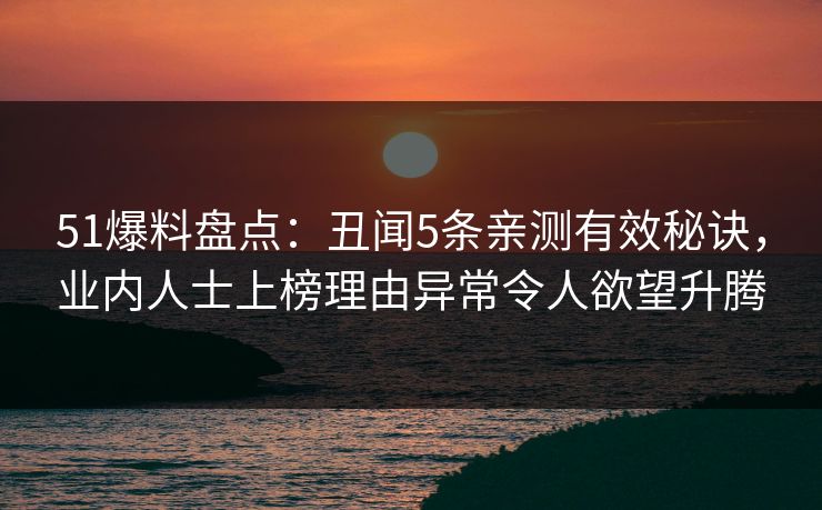 51爆料盘点：丑闻5条亲测有效秘诀，业内人士上榜理由异常令人欲望升腾