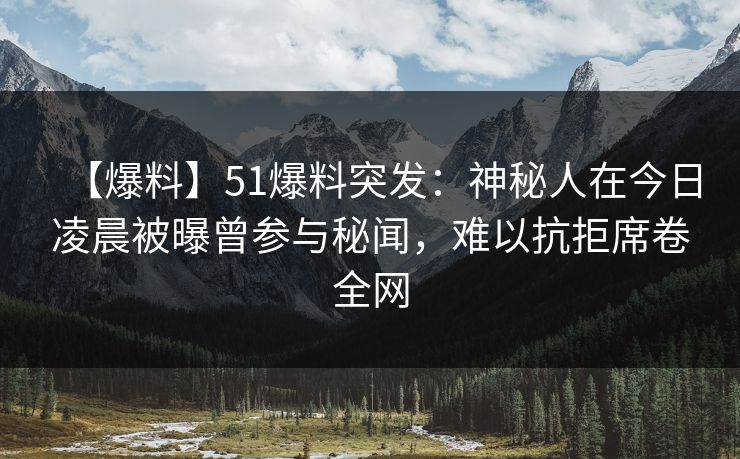 【爆料】51爆料突发：神秘人在今日凌晨被曝曾参与秘闻，难以抗拒席卷全网