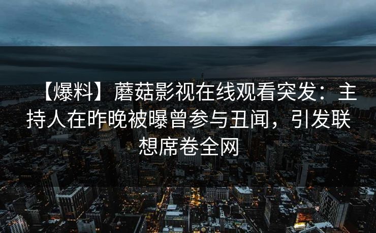 【爆料】蘑菇影视在线观看突发：主持人在昨晚被曝曾参与丑闻，引发联想席卷全网