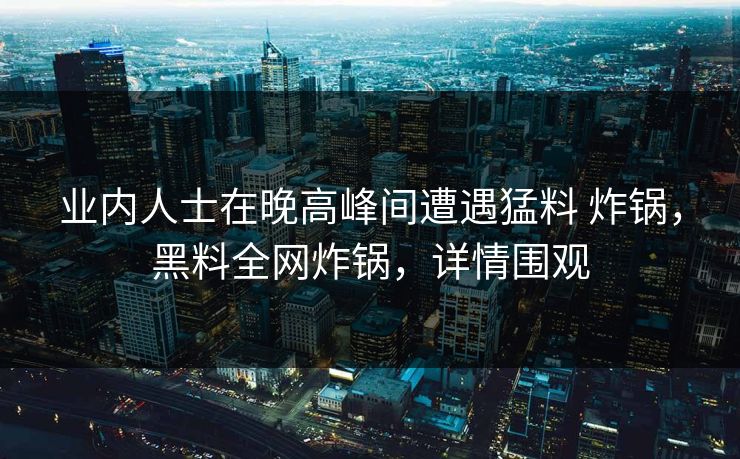 业内人士在晚高峰间遭遇猛料 炸锅，黑料全网炸锅，详情围观