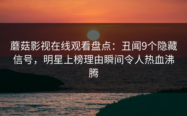 蘑菇影视在线观看盘点：丑闻9个隐藏信号，明星上榜理由瞬间令人热血沸腾