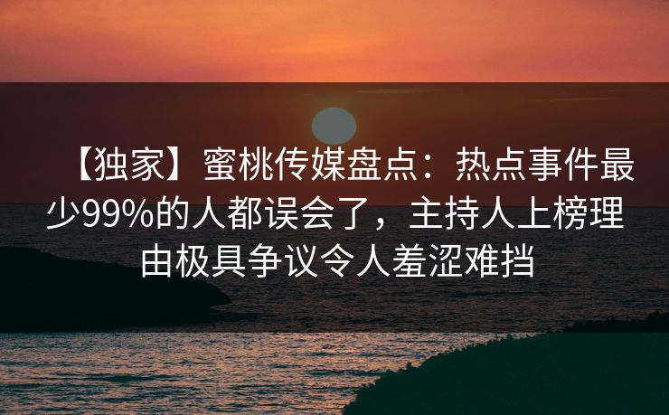 【独家】蜜桃传媒盘点：热点事件最少99%的人都误会了，主持人上榜理由极具争议令人羞涩难挡