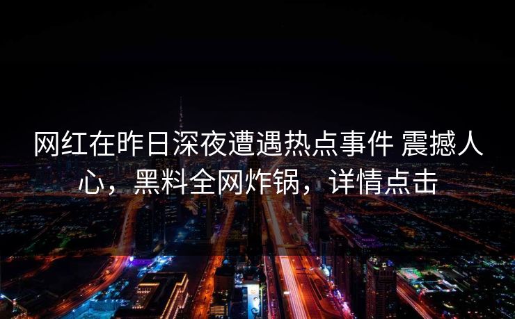 网红在昨日深夜遭遇热点事件 震撼人心,黑料全网炸锅,详情点击 网红在昨日深夜遭遇热点事件 震撼人心,黑料全网炸锅,详情点击