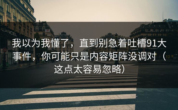 我以为我懂了,直到别急着吐槽91大事件,你可能只是内容矩阵没调对(这点太容易忽略) 我以为我懂了,直到别急着吐槽91大事件,你可能只是内容矩阵没调对(这点太容易忽略)
