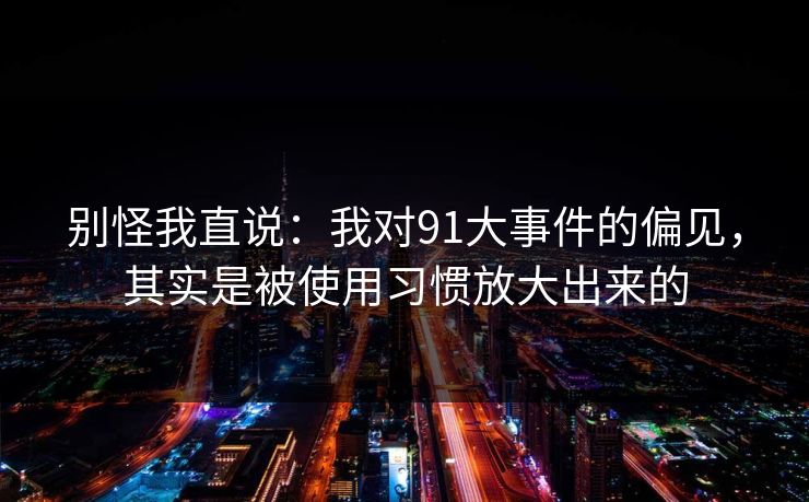 别怪我直说:我对91大事件的偏见,其实是被使用习惯放大出来的 别怪我直说:我对91大事件的偏见,其实是被使用习惯放大出来的