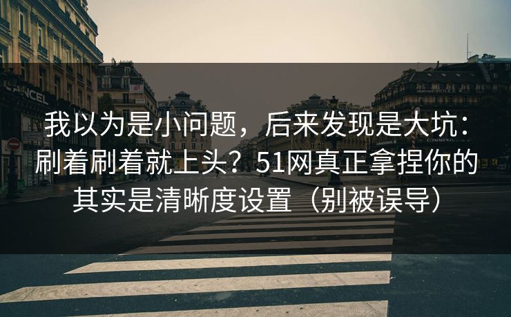 我以为是小问题，后来发现是大坑：刷着刷着就上头？51网真正拿捏你的其实是清晰度设置（别被误导）